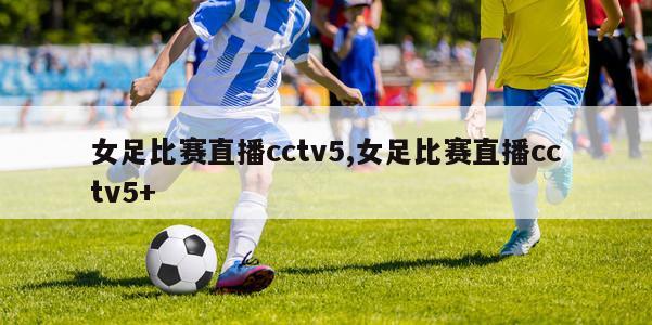 女足比赛直播cctv5,女足比赛直播cctv5+