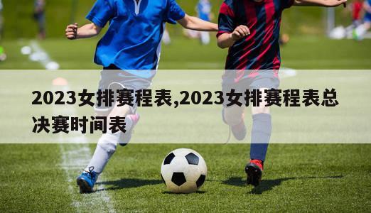 2023女排赛程表,2023女排赛程表总决赛时间表