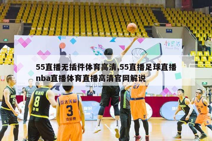 55直播无插件体育高清,55直播足球直播nba直播体育直播高清官网解说