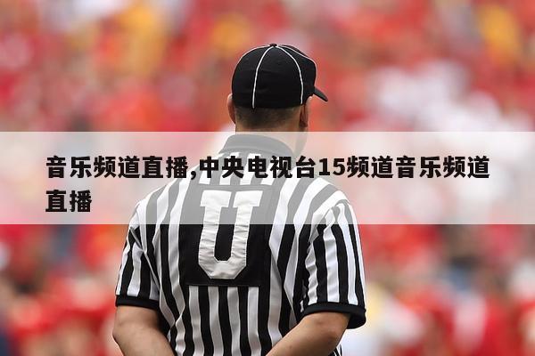 音乐频道直播,中央电视台15频道音乐频道直播