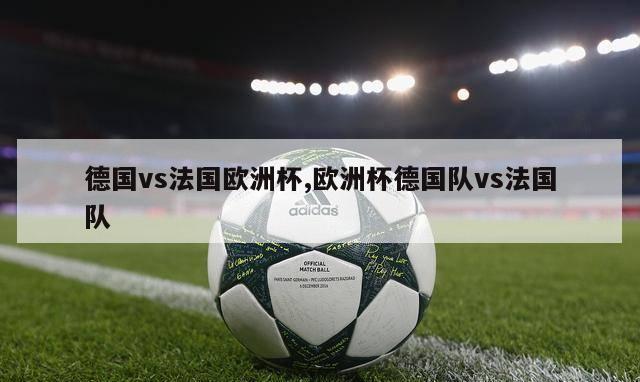 德国vs法国欧洲杯,欧洲杯德国队vs法国队