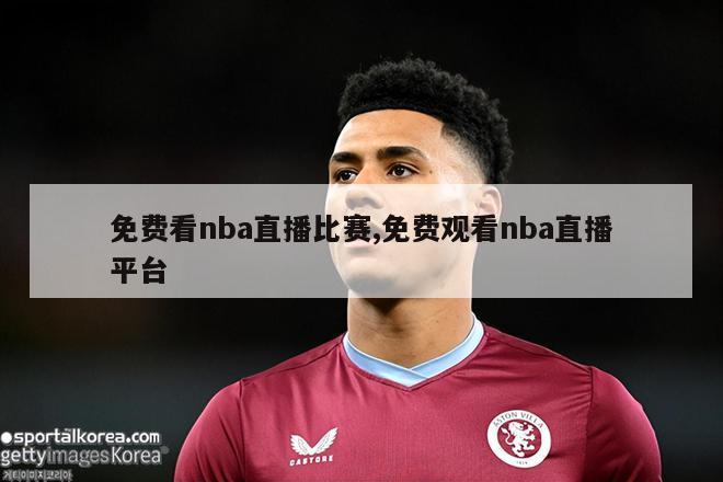 免费看nba直播比赛,免费观看nba直播平台