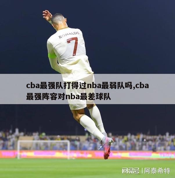 cba最强队打得过nba最弱队吗,cba最强阵容对nba最差球队