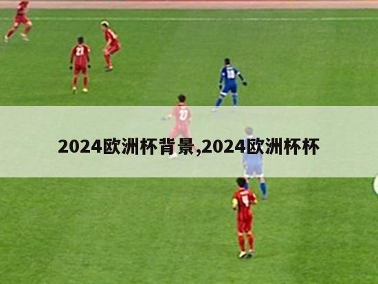 2024欧洲杯背景,2024欧洲杯杯