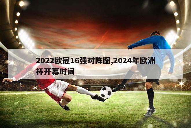 2022欧冠16强对阵图,2024年欧洲杯开幕时间