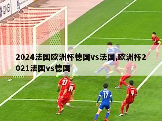 2024法国欧洲杯德国vs法国,欧洲杯2021法国vs德国