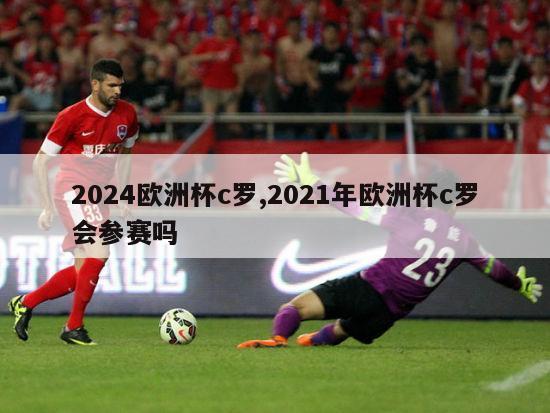 2024欧洲杯c罗,2021年欧洲杯c罗会参赛吗