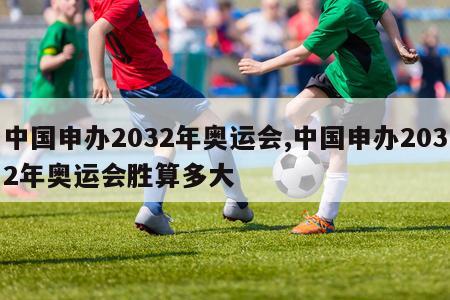 中国申办2032年奥运会,中国申办2032年奥运会胜算多大