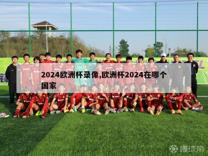 2024欧洲杯录像,欧洲杯2024在哪个国家