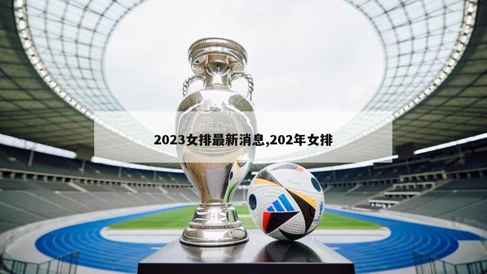 2023女排最新消息,202年女排