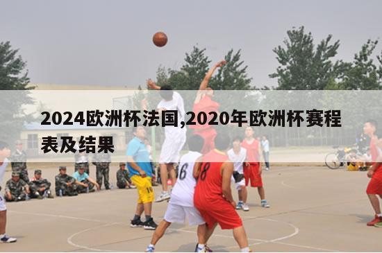 2024欧洲杯法国,2020年欧洲杯赛程表及结果