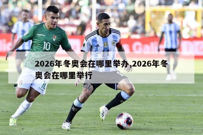 2026年冬奥会在哪里举办,2026年冬奥会在哪里举行