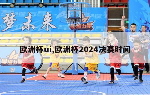 欧洲杯ui,欧洲杯2024决赛时间