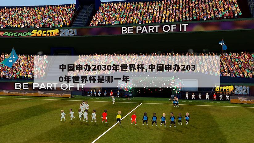 中国申办2030年世界杯,中国申办2030年世界杯是哪一年