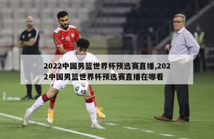 2022中国男篮世界杯预选赛直播,2022中国男篮世界杯预选赛直播在哪看