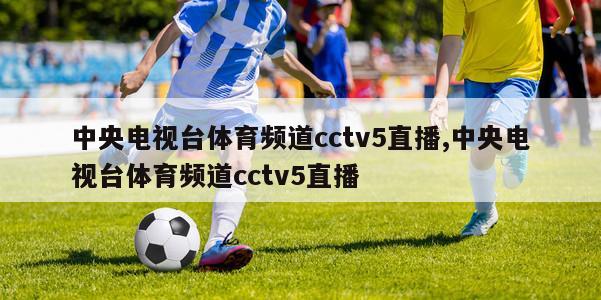 中央电视台体育频道cctv5直播,中央电视台体育频道cctv5直播